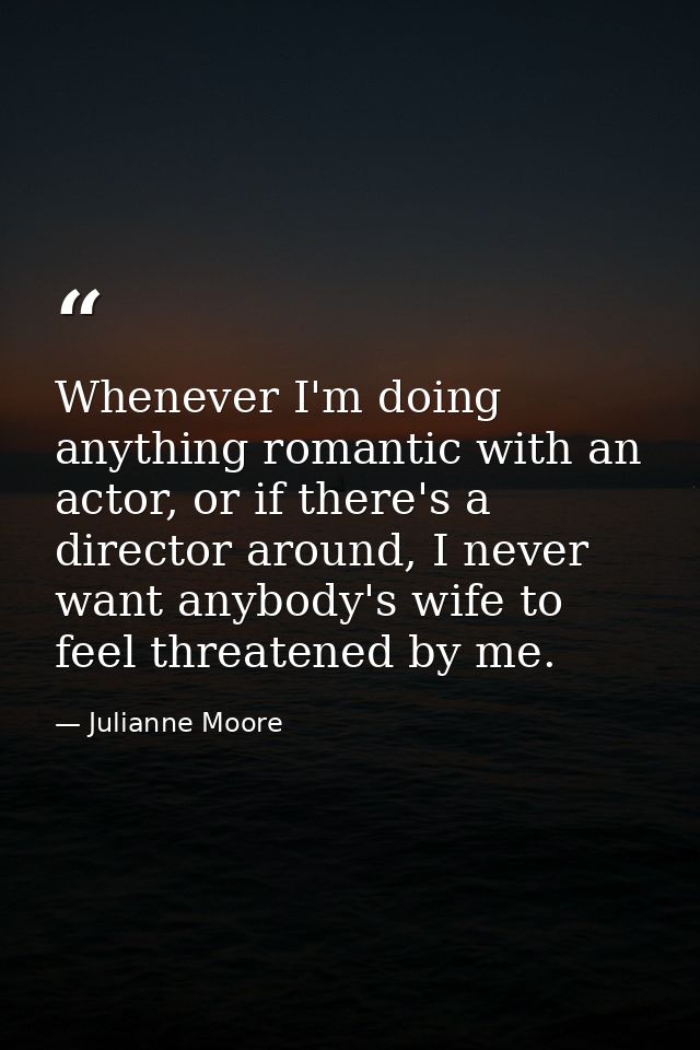 Whenever I'm doing anything romantic with an actor, or if there's a director around, I never want anybody's wife to feel — Julianne Moore