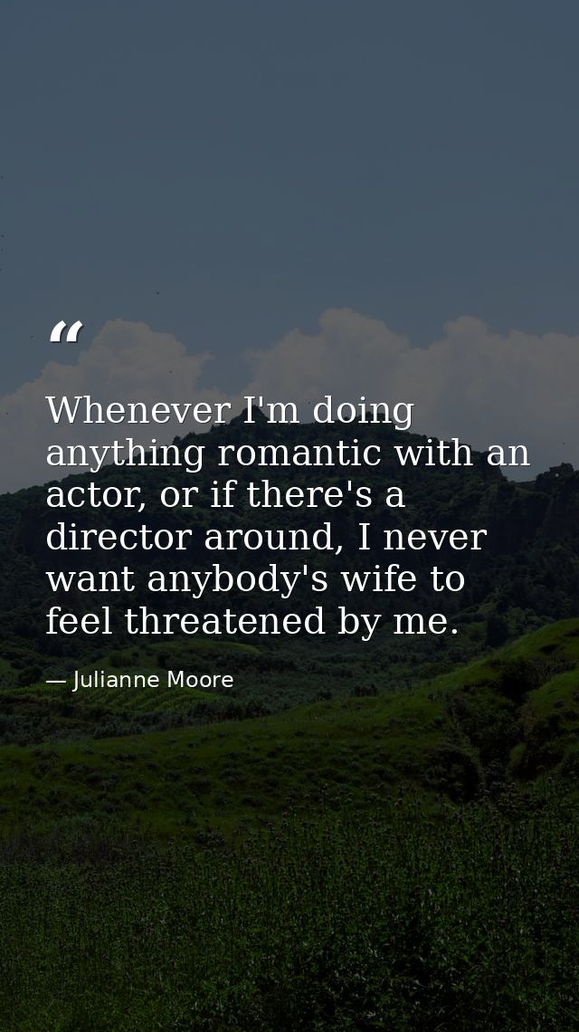 Whenever I'm doing anything romantic with an actor, or if there's a director around, I never want anybody's wife to feel — Julianne Moore