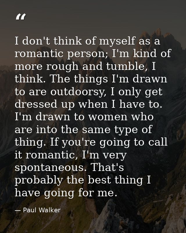 I don't think of myself as a romantic person; I'm kind of more rough and tumble, I think. The things I'm drawn to are ou — Paul Walker