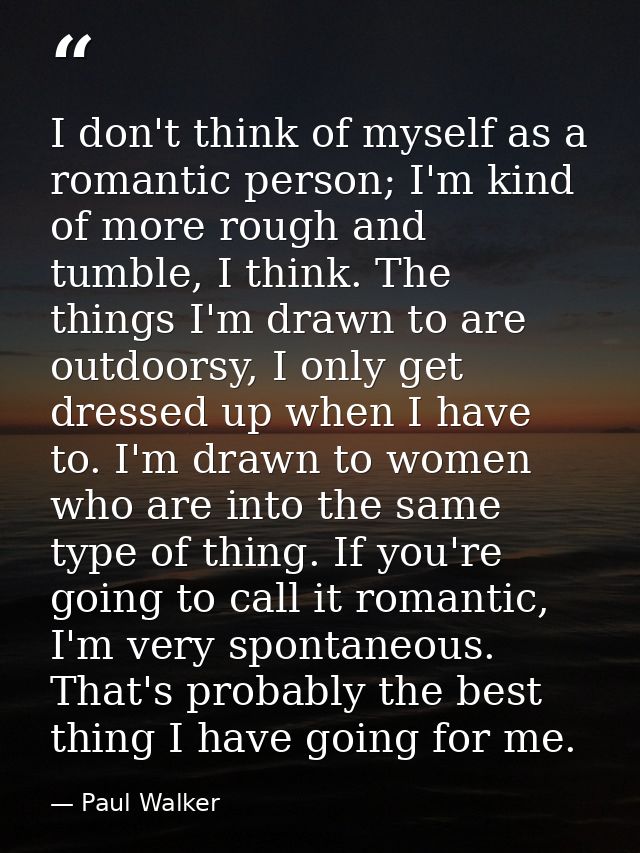 I don't think of myself as a romantic person; I'm kind of more rough and tumble, I think. The things I'm drawn to are ou — Paul Walker