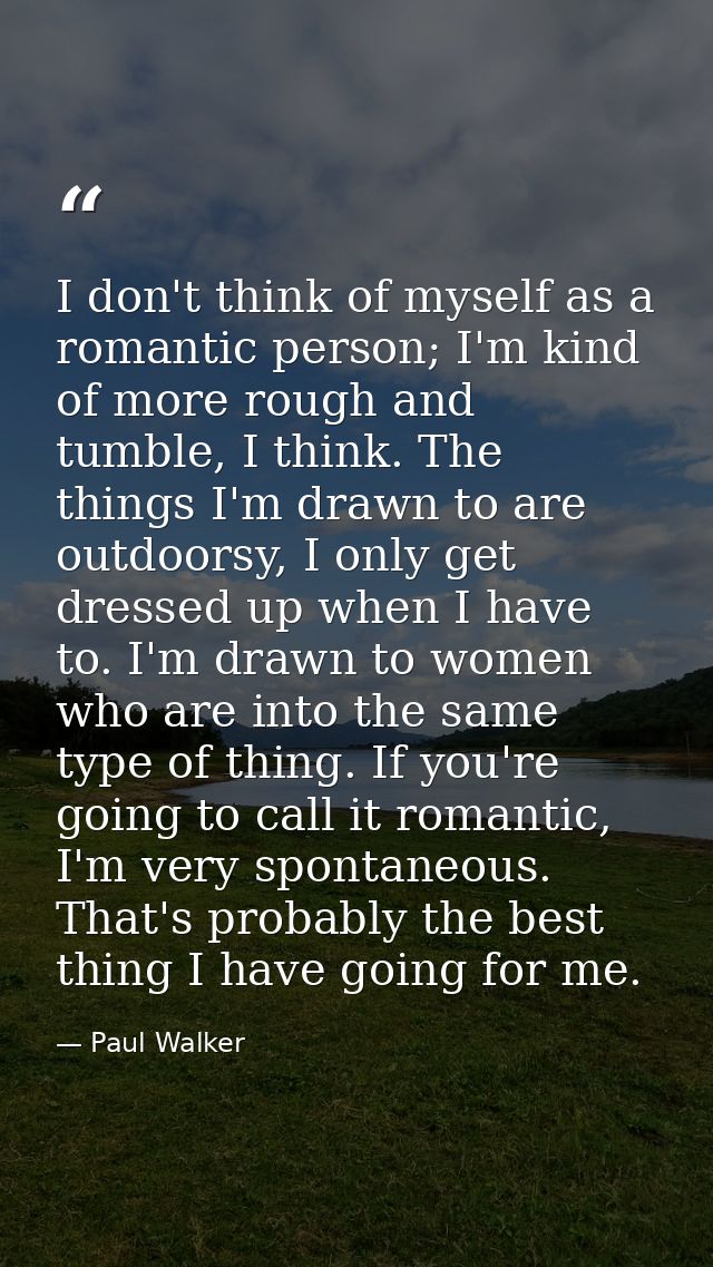 I don't think of myself as a romantic person; I'm kind of more rough and tumble, I think. The things I'm drawn to are ou — Paul Walker