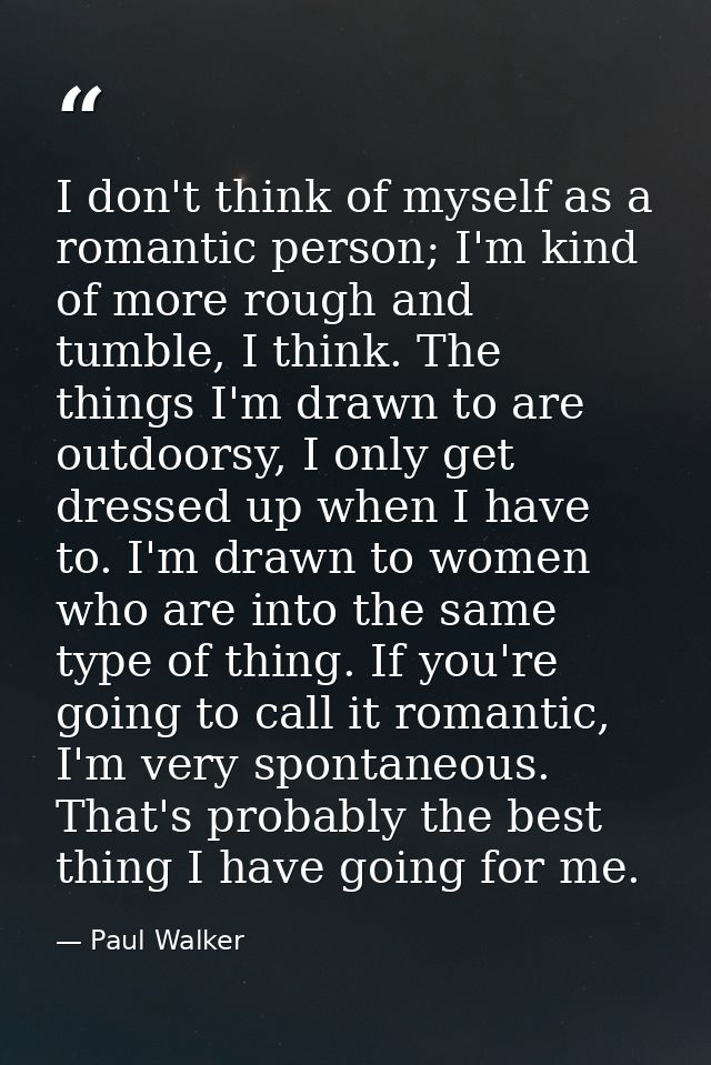 I don't think of myself as a romantic person; I'm kind of more rough and tumble, I think. The things I'm drawn to are ou — Paul Walker