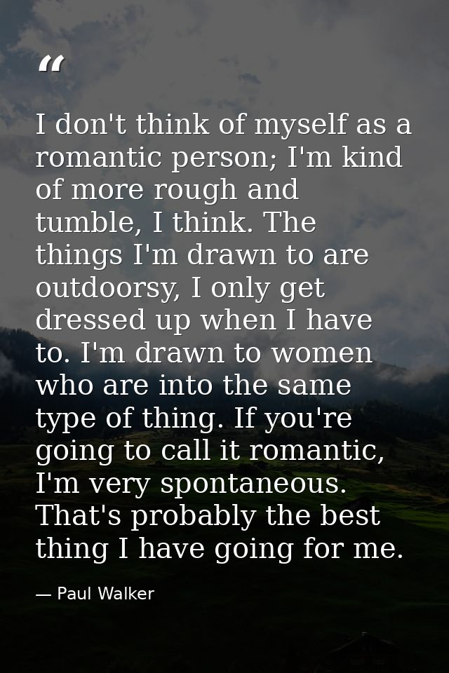 I don't think of myself as a romantic person; I'm kind of more rough and tumble, I think. The things I'm drawn to are ou — Paul Walker