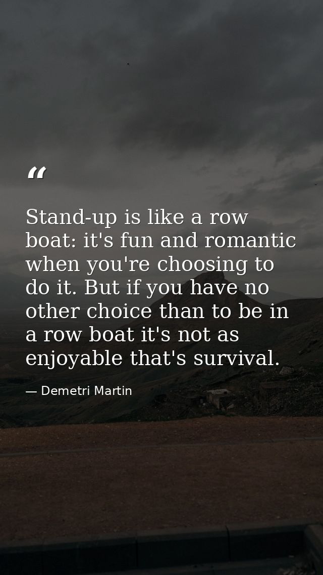 Stand-up is like a row boat: it's fun and romantic when you're choosing to do it. But if you have no other choice than t — Demetri Martin