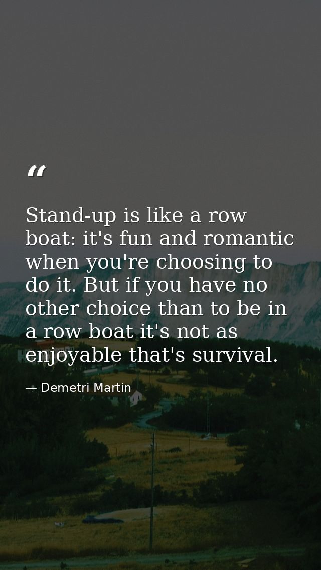 Stand-up is like a row boat: it's fun and romantic when you're choosing to do it. But if you have no other choice than t — Demetri Martin