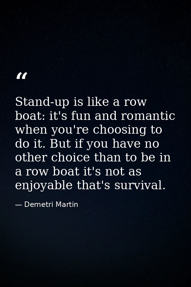 Stand-up is like a row boat: it's fun and romantic when you're choosing to do it. But if you have no other choice than t — Demetri Martin