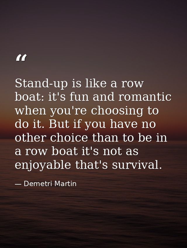 Stand-up is like a row boat: it's fun and romantic when you're choosing to do it. But if you have no other choice than t — Demetri Martin