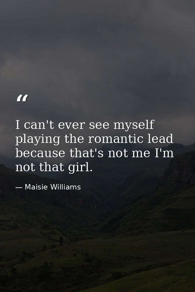 I can't ever see myself playing the romantic lead because that's not me I'm not that girl. — Maisie Williams