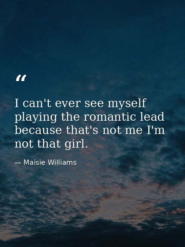 I can't ever see myself playing the romantic lead because that's not me I'm not that girl. — Maisie Williams