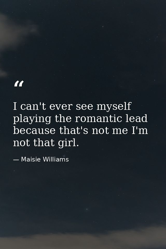 I can't ever see myself playing the romantic lead because that's not me I'm not that girl. — Maisie Williams