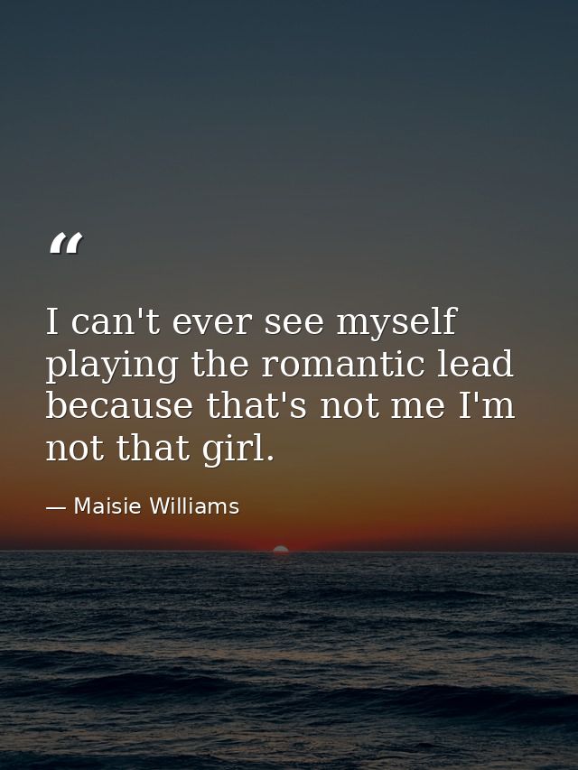 I can't ever see myself playing the romantic lead because that's not me I'm not that girl. — Maisie Williams