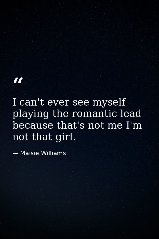 I can't ever see myself playing the romantic lead because that's not me I'm not that girl. — Maisie Williams