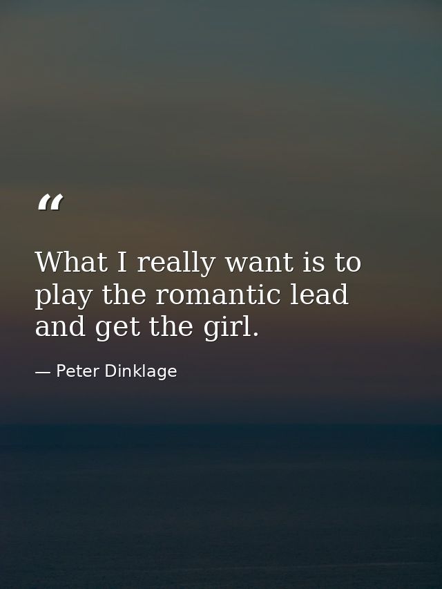 What I really want is to play the romantic lead and get the girl. — Peter Dinklage