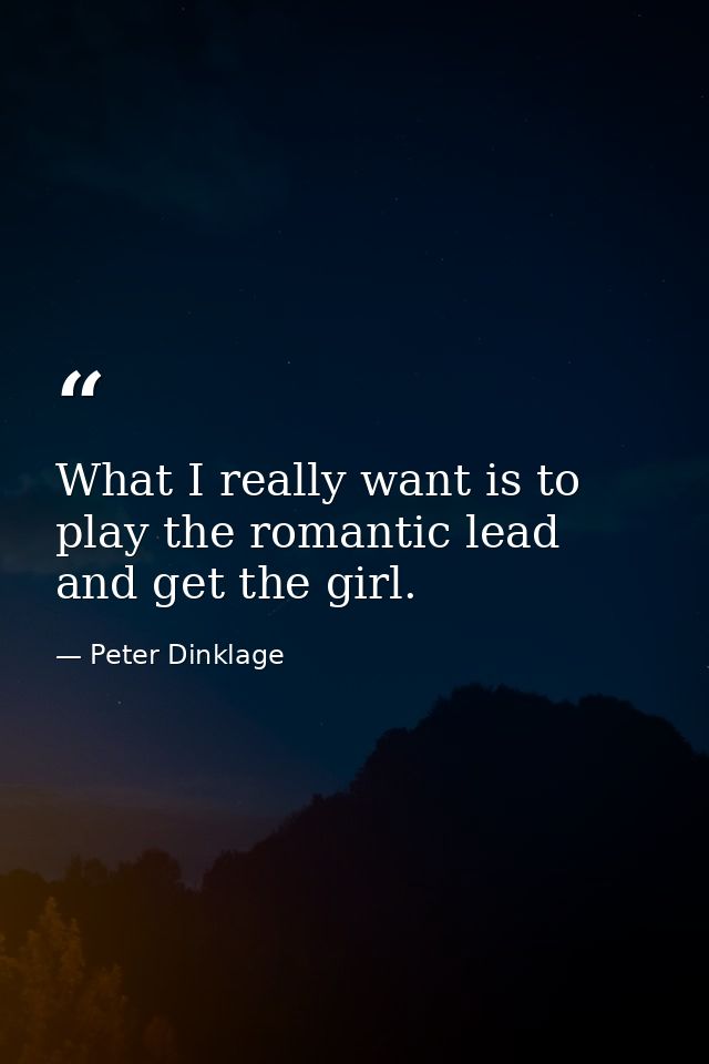 What I really want is to play the romantic lead and get the girl. — Peter Dinklage