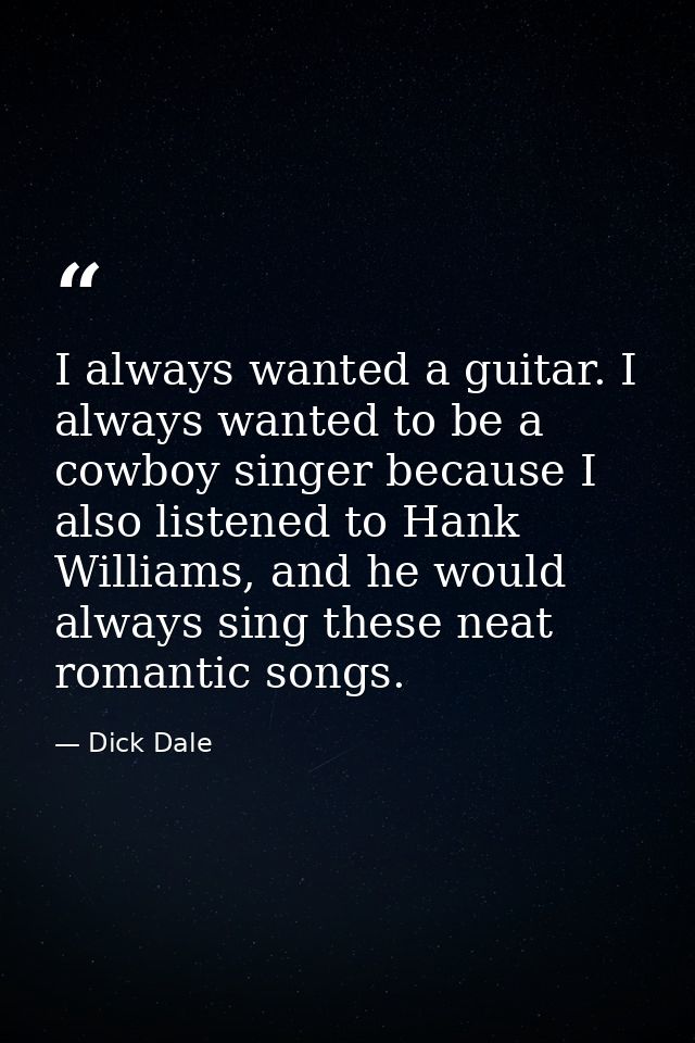I always wanted a guitar. I always wanted to be a cowboy singer because I also listened to Hank Williams, and he would a — Dick Dale
