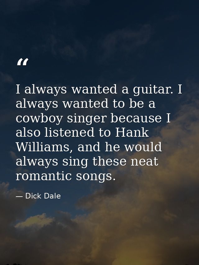 I always wanted a guitar. I always wanted to be a cowboy singer because I also listened to Hank Williams, and he would a — Dick Dale