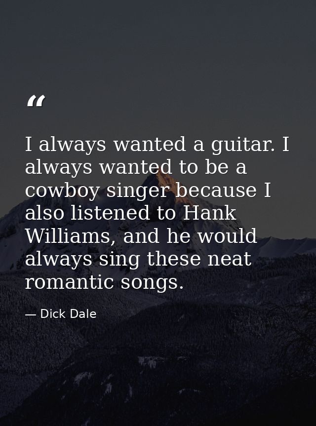 I always wanted a guitar. I always wanted to be a cowboy singer because I also listened to Hank Williams, and he would a — Dick Dale