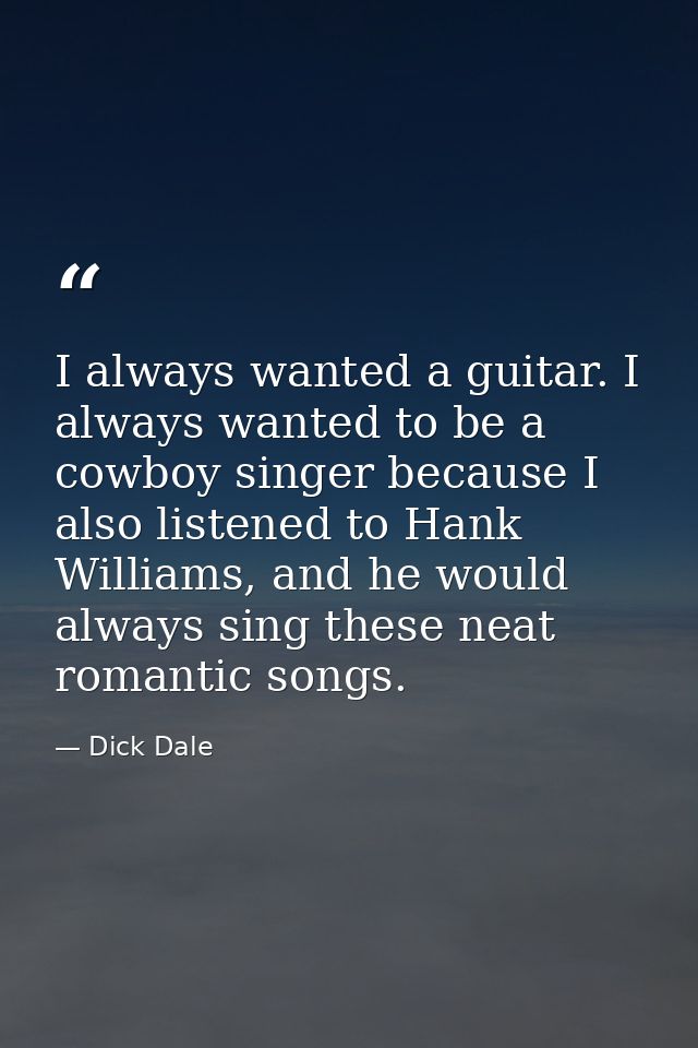 I always wanted a guitar. I always wanted to be a cowboy singer because I also listened to Hank Williams, and he would a — Dick Dale