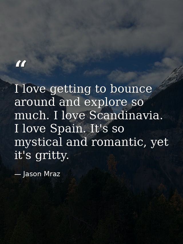 I love getting to bounce around and explore so much. I love Scandinavia. I love Spain. It's so mystical and romantic, ye — Jason Mraz