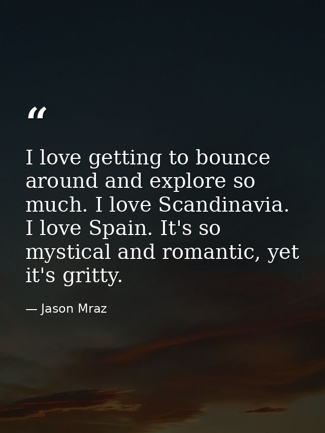 I love getting to bounce around and explore so much. I love Scandinavia. I love Spain. It's so mystical and romantic, ye — Jason Mraz