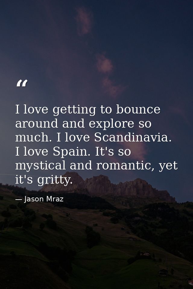 I love getting to bounce around and explore so much. I love Scandinavia. I love Spain. It's so mystical and romantic, ye — Jason Mraz