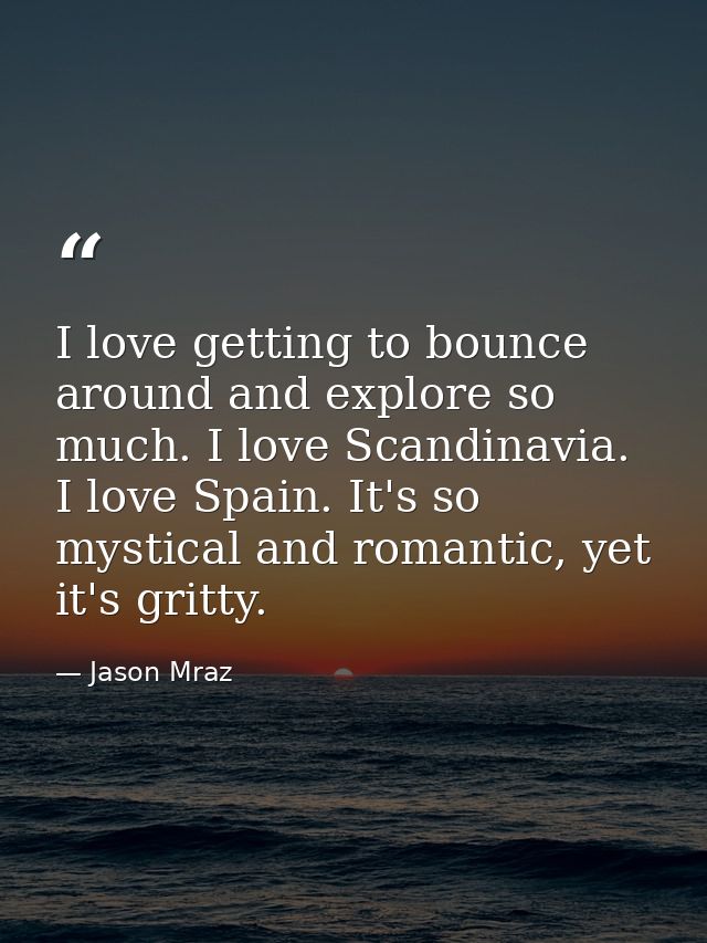 I love getting to bounce around and explore so much. I love Scandinavia. I love Spain. It's so mystical and romantic, ye — Jason Mraz