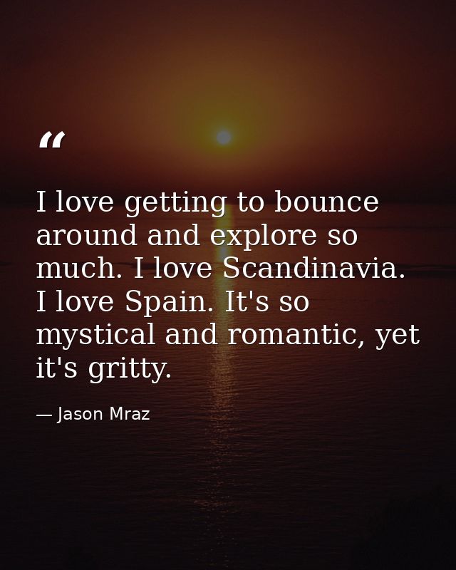 I love getting to bounce around and explore so much. I love Scandinavia. I love Spain. It's so mystical and romantic, ye — Jason Mraz