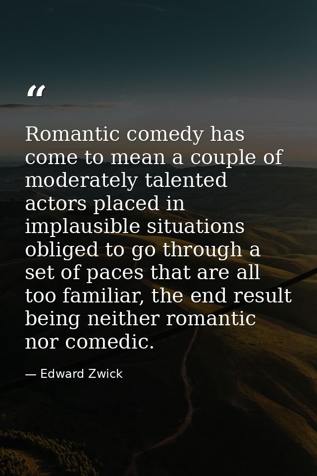 Romantic comedy has come to mean a couple of moderately talented actors placed in implausible situations obliged to go t — Edward Zwick