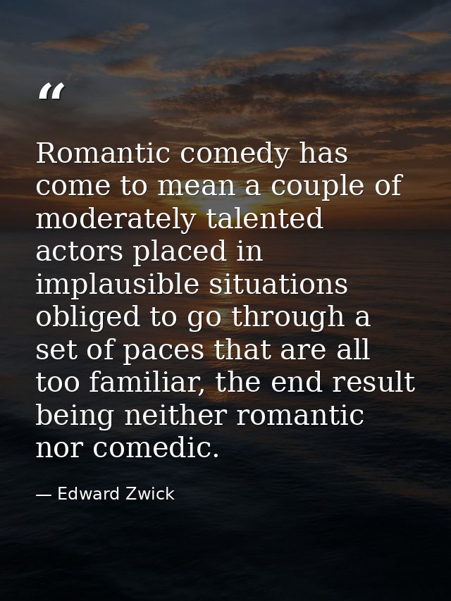Romantic comedy has come to mean a couple of moderately talented actors placed in implausible situations obliged to go t — Edward Zwick