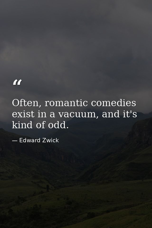 Often, romantic comedies exist in a vacuum, and it's kind of odd. — Edward Zwick