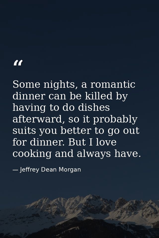 Some nights, a romantic dinner can be killed by having to do dishes afterward, so it probably suits you better to go out — Jeffrey Dean Morgan