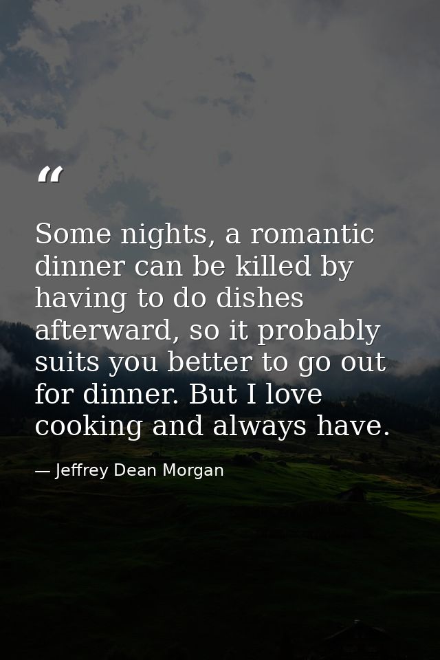 Some nights, a romantic dinner can be killed by having to do dishes afterward, so it probably suits you better to go out — Jeffrey Dean Morgan