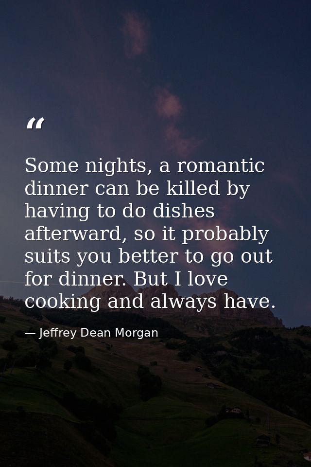 Some nights, a romantic dinner can be killed by having to do dishes afterward, so it probably suits you better to go out — Jeffrey Dean Morgan