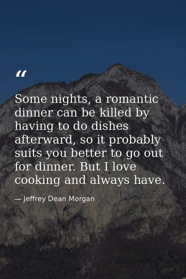 Some nights, a romantic dinner can be killed by having to do dishes afterward, so it probably suits you better to go out — Jeffrey Dean Morgan