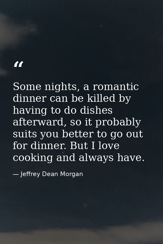 Some nights, a romantic dinner can be killed by having to do dishes afterward, so it probably suits you better to go out — Jeffrey Dean Morgan