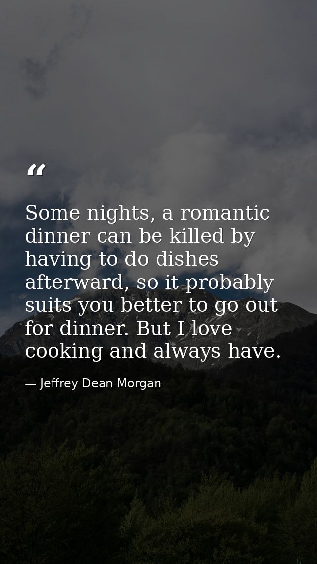 Some nights, a romantic dinner can be killed by having to do dishes afterward, so it probably suits you better to go out — Jeffrey Dean Morgan