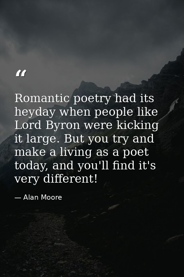 Romantic poetry had its heyday when people like Lord Byron were kicking it large. But you try and make a living as a poe — Alan Moore