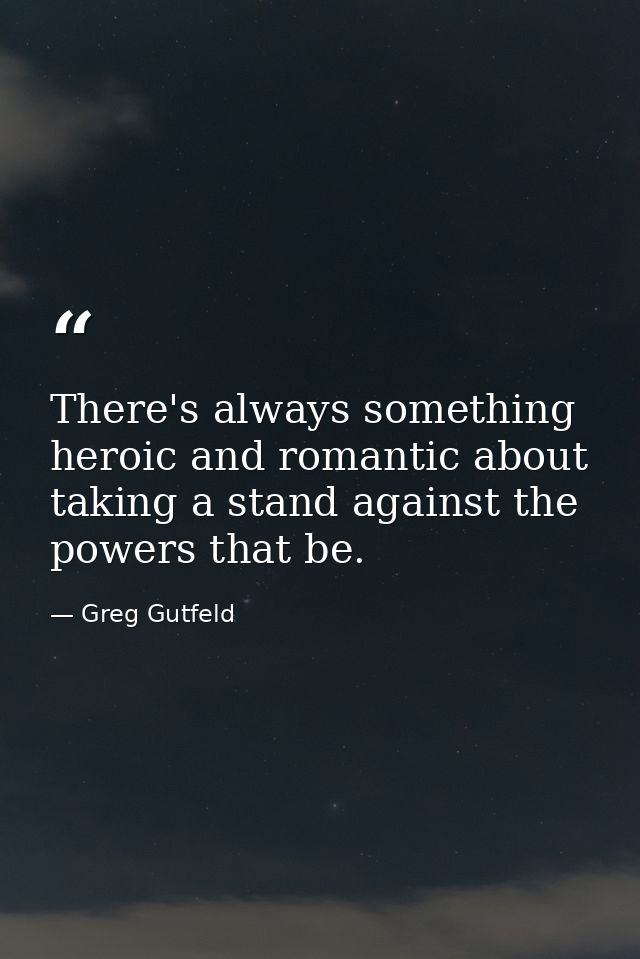 There's always something heroic and romantic about taking a stand against the powers that be. — Greg Gutfeld