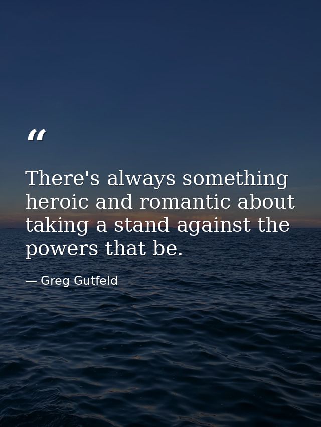 There's always something heroic and romantic about taking a stand against the powers that be. — Greg Gutfeld