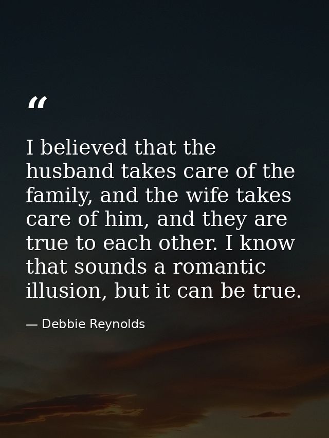 I believed that the husband takes care of the family, and the wife takes care of him, and they are true to each other. I — Debbie Reynolds