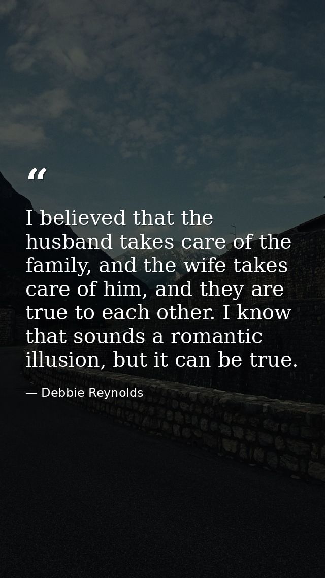 I believed that the husband takes care of the family, and the wife takes care of him, and they are true to each other. I — Debbie Reynolds