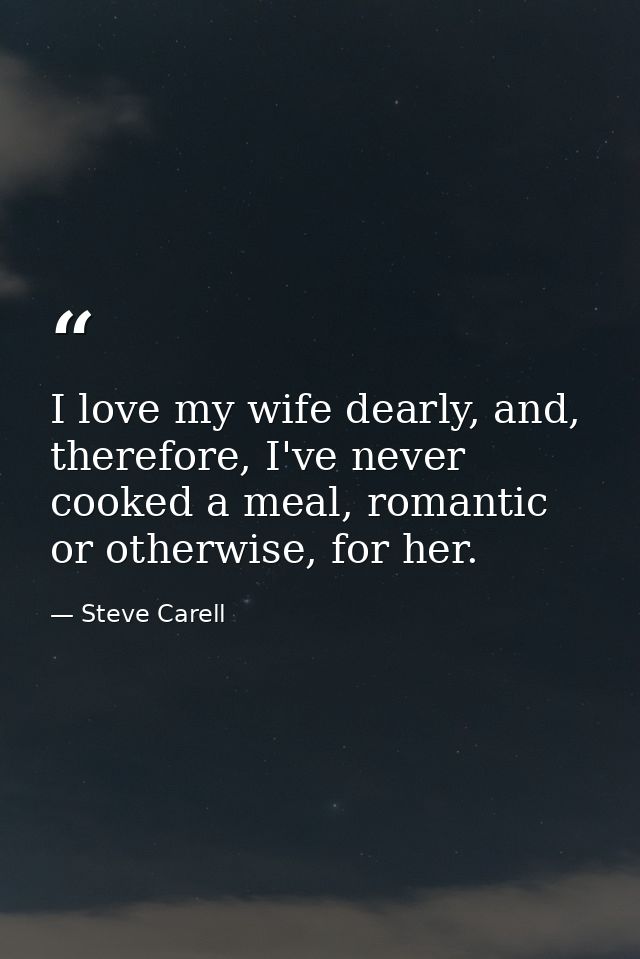 I love my wife dearly, and, therefore, I've never cooked a meal, romantic or otherwise, for her. — Steve Carell