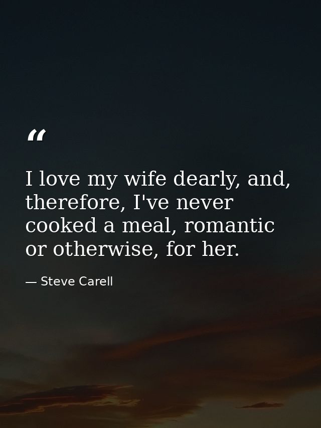 I love my wife dearly, and, therefore, I've never cooked a meal, romantic or otherwise, for her. — Steve Carell