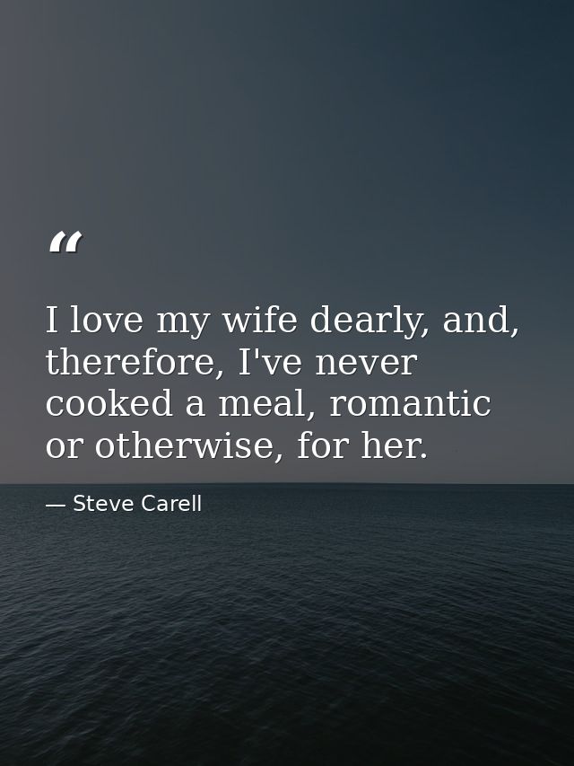 I love my wife dearly, and, therefore, I've never cooked a meal, romantic or otherwise, for her. — Steve Carell
