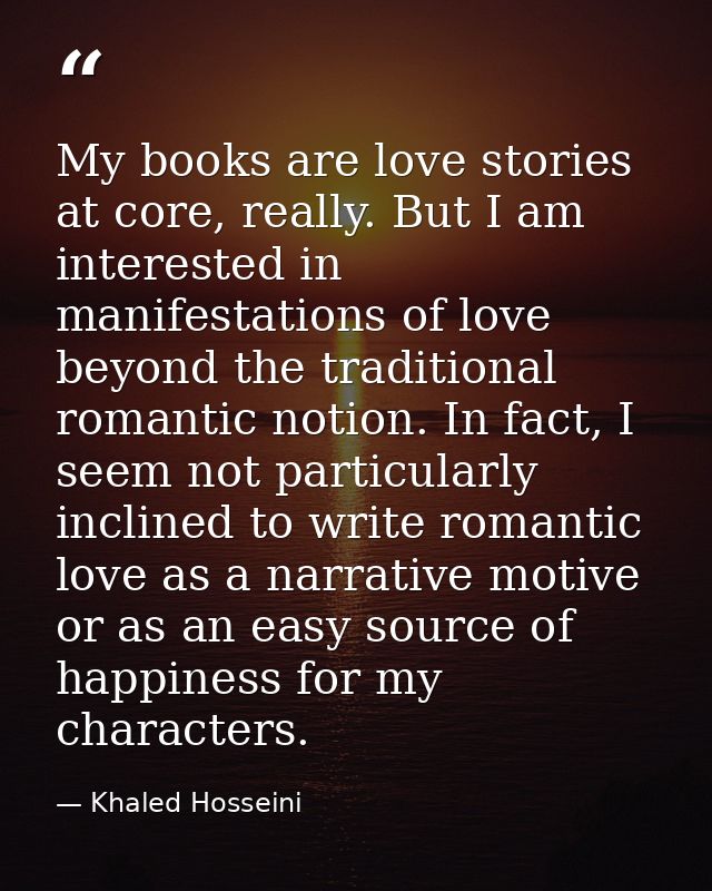 My books are love stories at core, really. But I am interested in manifestations of love beyond the traditional romantic — Khaled Hosseini