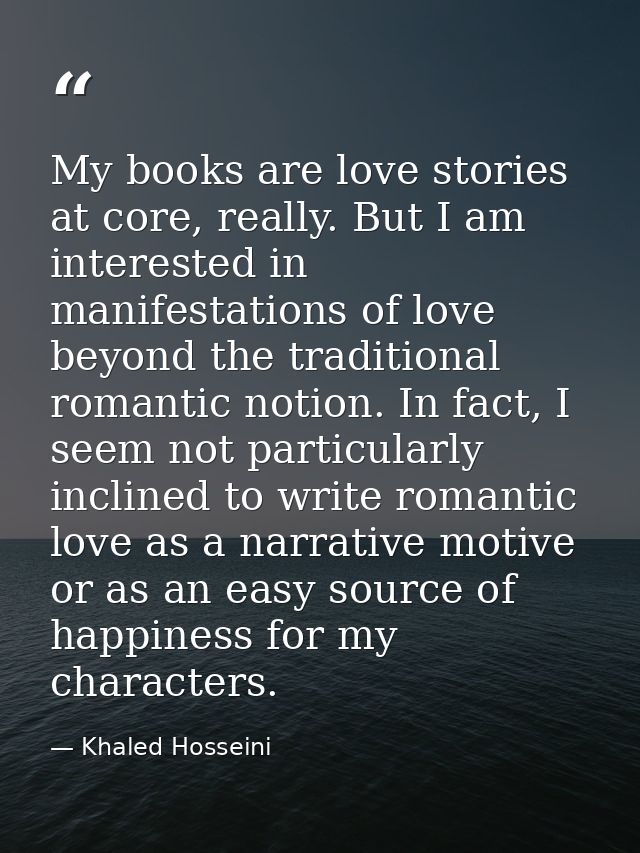 My books are love stories at core, really. But I am interested in manifestations of love beyond the traditional romantic — Khaled Hosseini