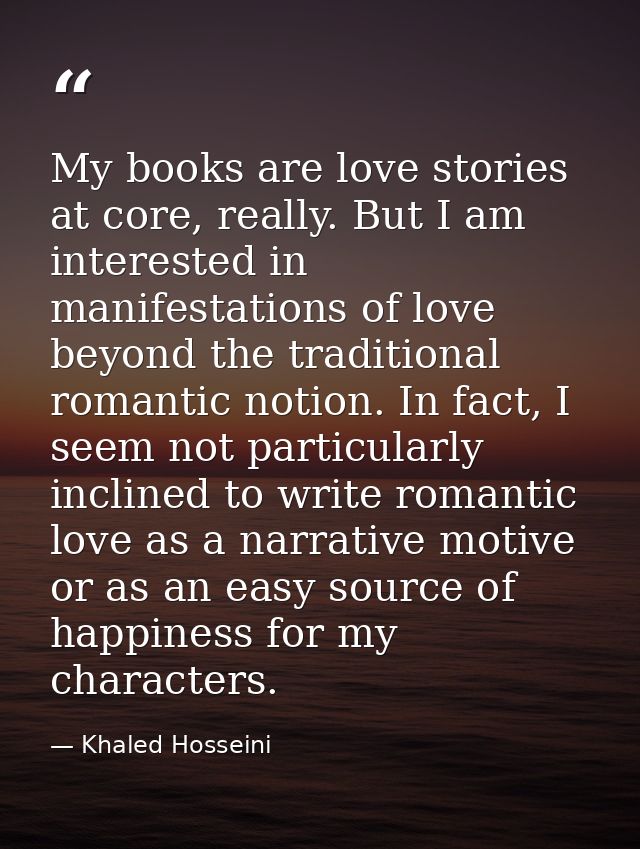 My books are love stories at core, really. But I am interested in manifestations of love beyond the traditional romantic — Khaled Hosseini