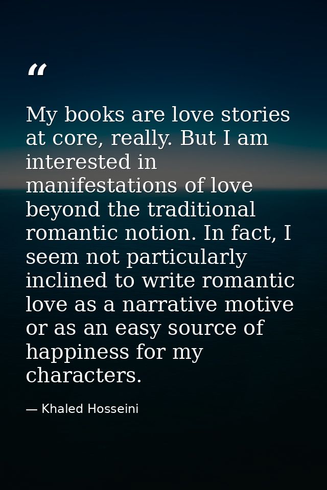 My books are love stories at core, really. But I am interested in manifestations of love beyond the traditional romantic — Khaled Hosseini