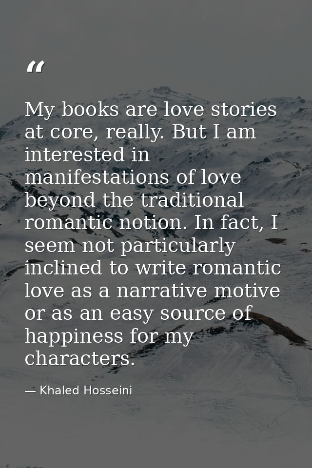 My books are love stories at core, really. But I am interested in manifestations of love beyond the traditional romantic — Khaled Hosseini