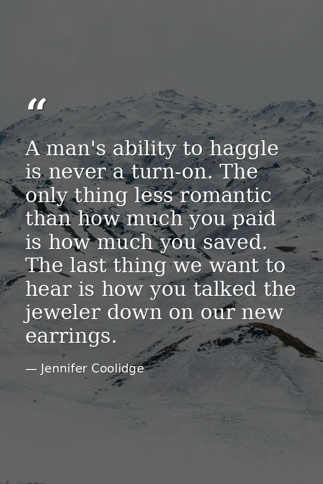 A man's ability to haggle is never a turn-on. The only thing less romantic than how much you paid is how much you saved. — Jennifer Coolidge